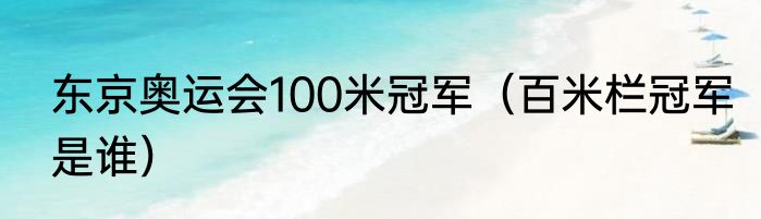 东京奥运会100米冠军（百米栏冠军是谁）