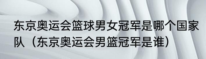 东京奥运会篮球男女冠军是哪个国家队（东京奥运会男篮冠军是谁）
