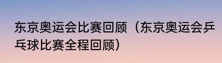 东京奥运会比赛回顾（东京奥运会乒乓球比赛全程回顾）