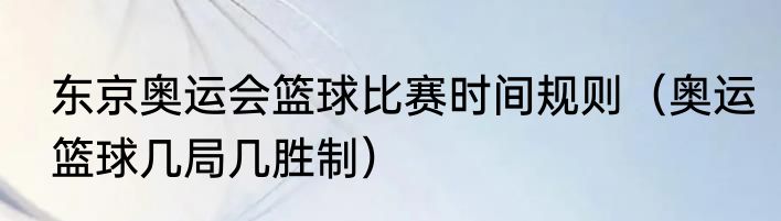 东京奥运会篮球比赛时间规则（奥运篮球几局几胜制）