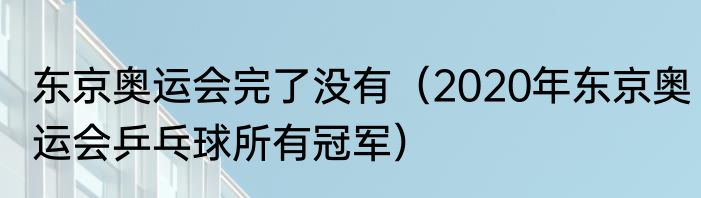 东京奥运会完了没有（2020年东京奥运会乒乓球所有冠军）