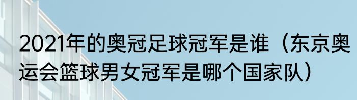 2021年的奥冠足球冠军是谁（东京奥运会篮球男女冠军是哪个国家队）