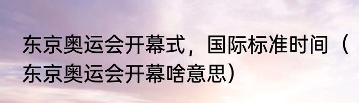 东京奥运会开幕式，国际标准时间（东京奥运会开幕啥意思）