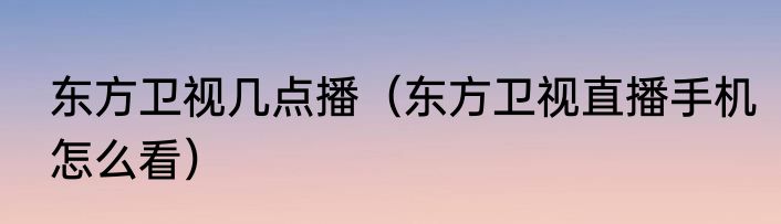 东方卫视几点播（东方卫视直播手机怎么看）