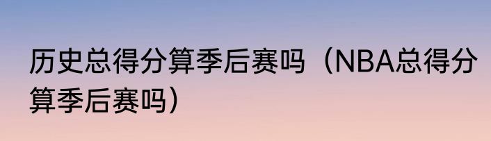 历史总得分算季后赛吗（NBA总得分算季后赛吗）