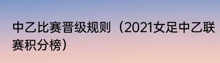 中乙比赛晋级规则（2021女足中乙联赛积分榜）