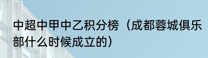 中超中甲中乙积分榜（成都蓉城俱乐部什么时候成立的）