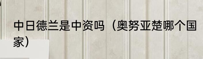 中日德兰是中资吗（奥努亚楚哪个国家）