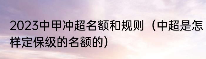 2023中甲冲超名额和规则（中超是怎样定保级的名额的）