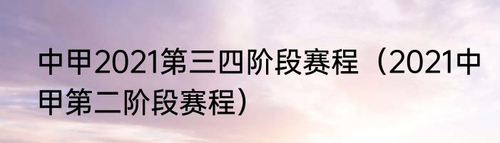 中甲2021第三四阶段赛程（2021中甲第二阶段赛程）