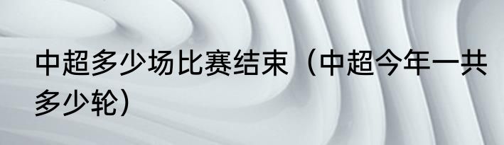 中超多少场比赛结束（中超今年一共多少轮）