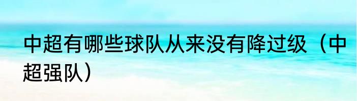 中超有哪些球队从来没有降过级（中超强队）
