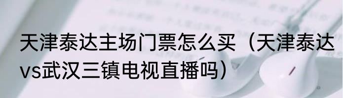 天津泰达主场门票怎么买（天津泰达vs武汉三镇电视直播吗）