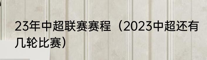 23年中超联赛赛程（2023中超还有几轮比赛）