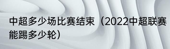 中超多少场比赛结束（2022中超联赛能踢多少轮）