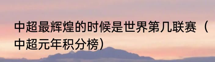 中超最辉煌的时候是世界第几联赛（中超元年积分榜）
