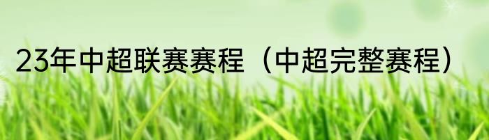 23年中超联赛赛程（中超完整赛程）