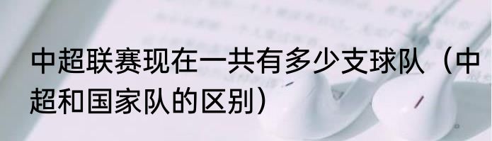中超联赛现在一共有多少支球队（中超和国家队的区别）