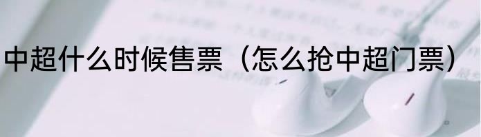 中超什么时候售票（怎么抢中超门票）