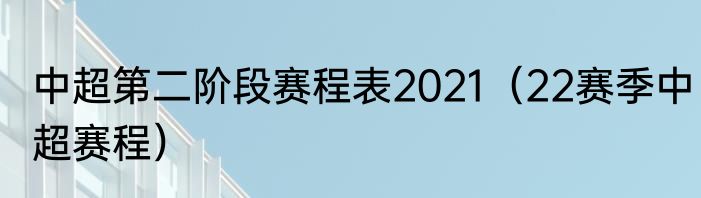 中超第二阶段赛程表2021（22赛季中超赛程）