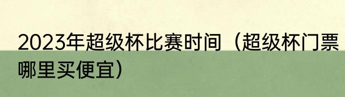 2023年超级杯比赛时间（超级杯门票哪里买便宜）