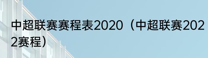 中超联赛赛程表2020(中超联赛2022赛程)