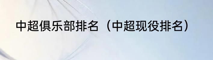 中超俱乐部排名（中超现役排名）