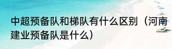 中超预备队和梯队有什么区别（河南建业预备队是什么）
