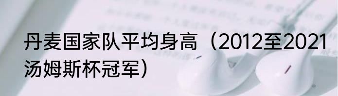 丹麦国家队平均身高（2012至2021汤姆斯杯冠军）