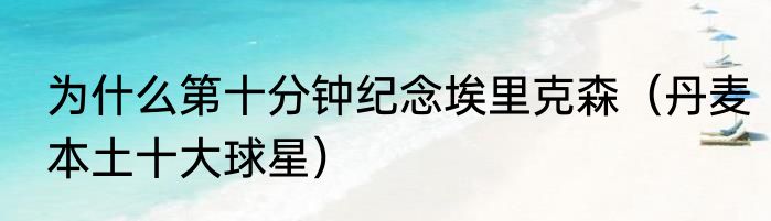 为什么第十分钟纪念埃里克森（丹麦本土十大球星）
