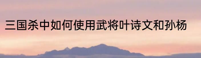三国杀中如何使用武将叶诗文和孙杨