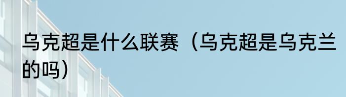乌克超是什么联赛（乌克超是乌克兰的吗）