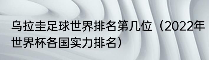 乌拉圭足球世界排名第几位（2022年世界杯各国实力排名）