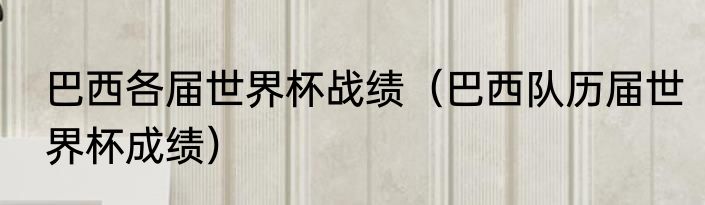 巴西各届世界杯战绩（巴西队历届世界杯成绩）