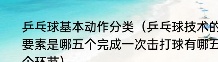 乒乓球基本动作分类（乒乓球技术的要素是哪五个完成一次击打球有哪五个环节）