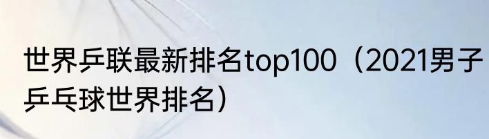 世界乒联最新排名top100（2021男子乒乓球世界排名）