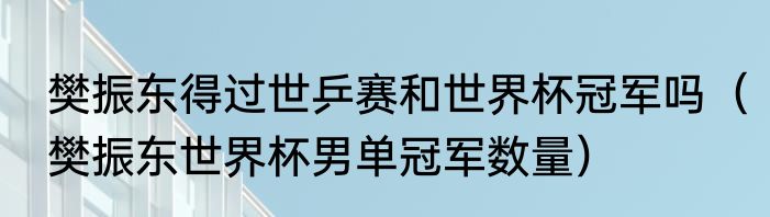 樊振东得过世乒赛和世界杯冠军吗（樊振东世界杯男单冠军数量）
