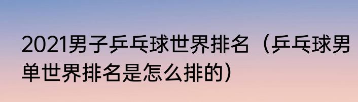 2021男子乒乓球世界排名（乒乓球男单世界排名是怎么排的）