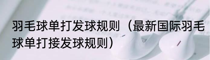 羽毛球单打发球规则（最新国际羽毛球单打接发球规则）