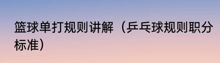 篮球单打规则讲解（乒乓球规则职分标准）