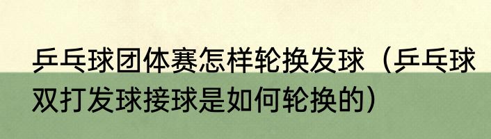 乒乓球团体赛怎样轮换发球（乒乓球双打发球接球是如何轮换的）