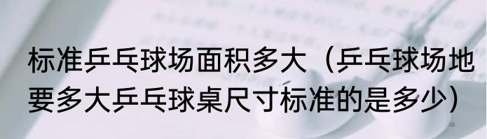 标准乒乓球场面积多大（乒乓球场地要多大乒乓球桌尺寸标准的是多少）