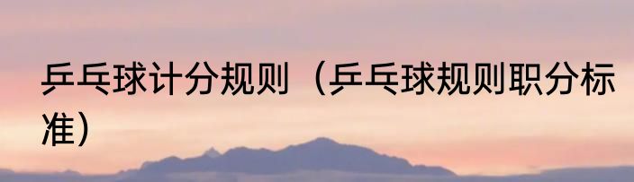 乒乓球计分规则（乒乓球规则职分标准）
