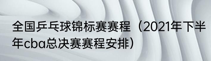 全国乒乓球锦标赛赛程（2021年下半年cba总决赛赛程安排）