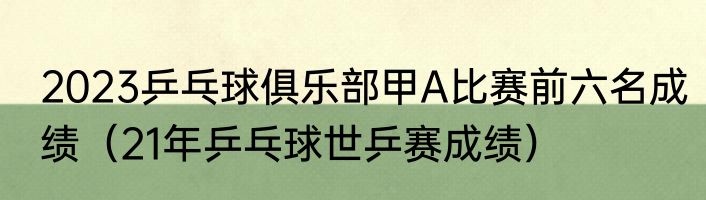 2023乒乓球俱乐部甲A比赛前六名成绩（21年乒乓球世乒赛成绩）