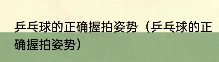乒乓球的正确握拍姿势（乒乓球的正确握拍姿势）