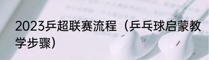 2023乒超联赛流程（乒乓球启蒙教学步骤）