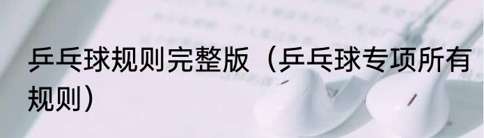 乒乓球规则完整版（乒乓球专项所有规则）