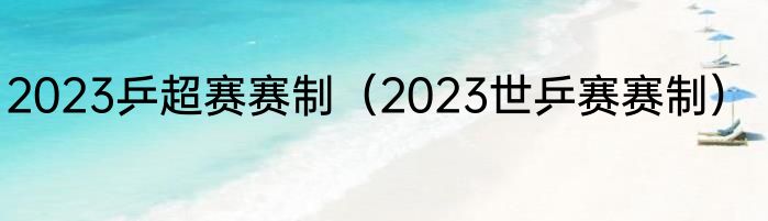 2023乒超赛赛制（2023世乒赛赛制）