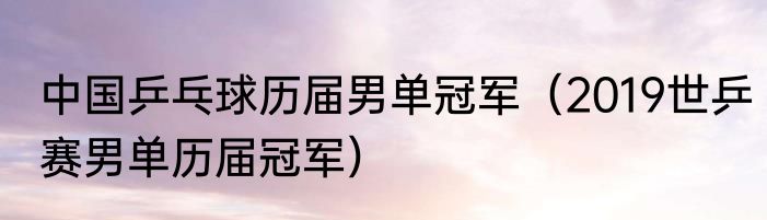中国乒乓球历届男单冠军（2019世乒赛男单历届冠军）